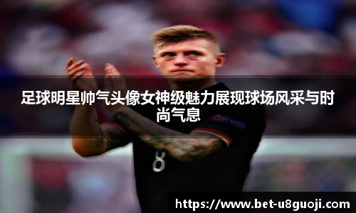 足球明星帅气头像女神级魅力展现球场风采与时尚气息