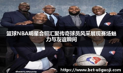 篮球NBA明星合照汇聚传奇球员风采展现赛场魅力与友谊瞬间